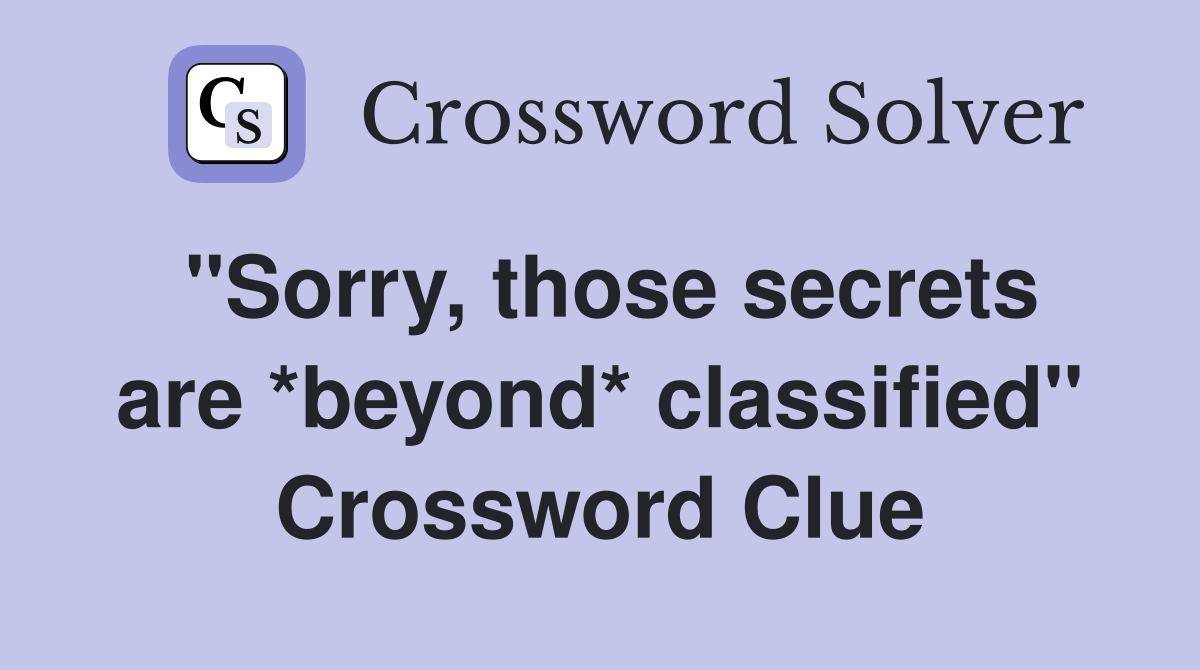 "Sorry, those secrets are *beyond* classified" Crossword Clue Answers